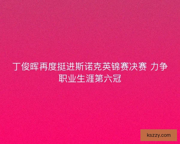 丁俊晖再度挺进斯诺克英锦赛决赛 力争职业生涯第六冠