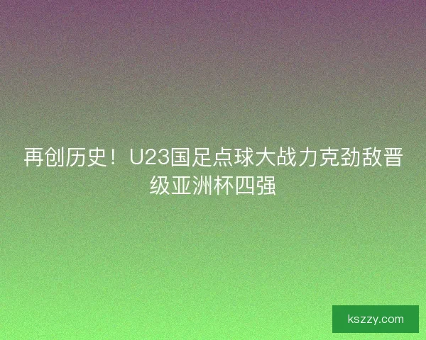 再创历史！U23国足点球大战力克劲敌晋级亚洲杯四强