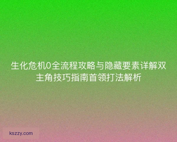 生化危机0全流程攻略与隐藏要素详解双主角技巧指南首领打法解析