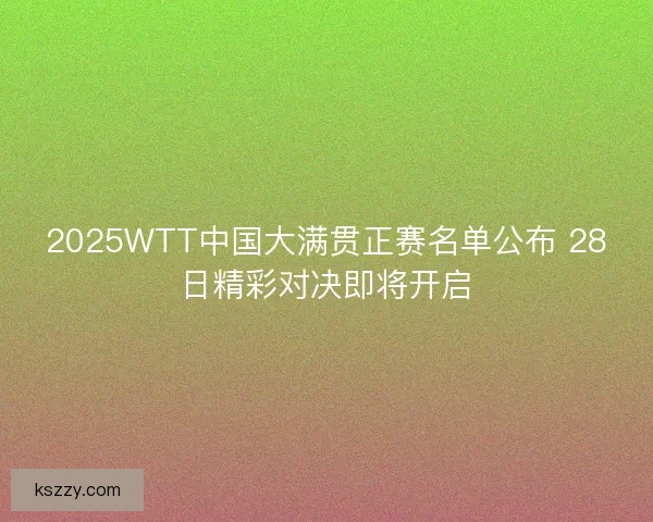 2025WTT中国大满贯正赛名单公布 28日精彩对决即将开启