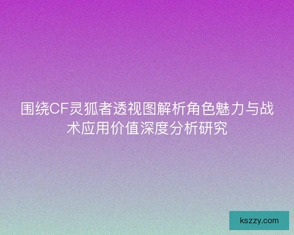 围绕CF灵狐者透视图解析角色魅力与战术应用价值深度分析研究