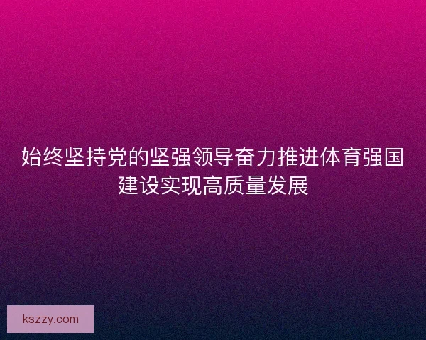 始终坚持党的坚强领导奋力推进体育强国建设实现高质量发展
