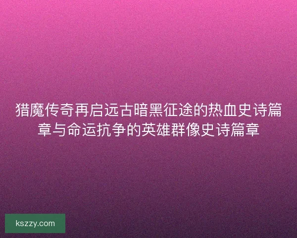 猎魔传奇再启远古暗黑征途的热血史诗篇章与命运抗争的英雄群像史诗篇章
