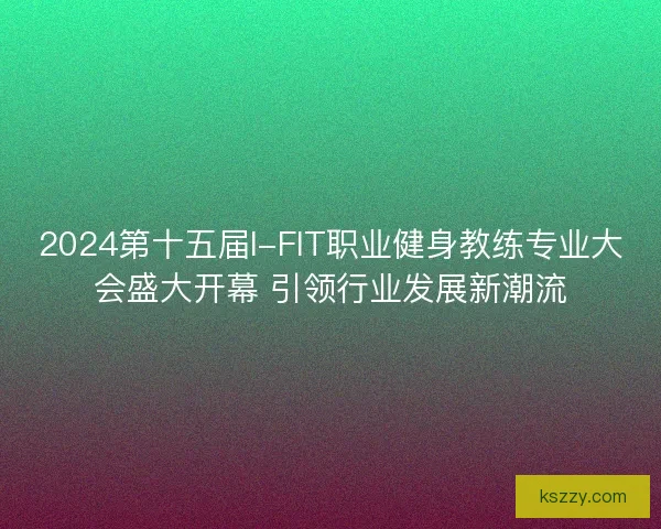 2024第十五届I-FIT职业健身教练专业大会盛大开幕 引领行业发展新潮流