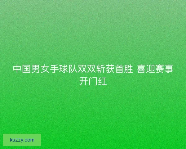 中国男女手球队双双斩获首胜 喜迎赛事开门红