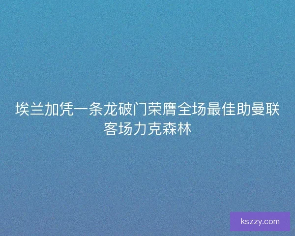 埃兰加凭一条龙破门荣膺全场最佳助曼联客场力克森林
