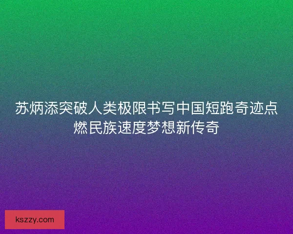 苏炳添突破人类极限书写中国短跑奇迹点燃民族速度梦想新传奇