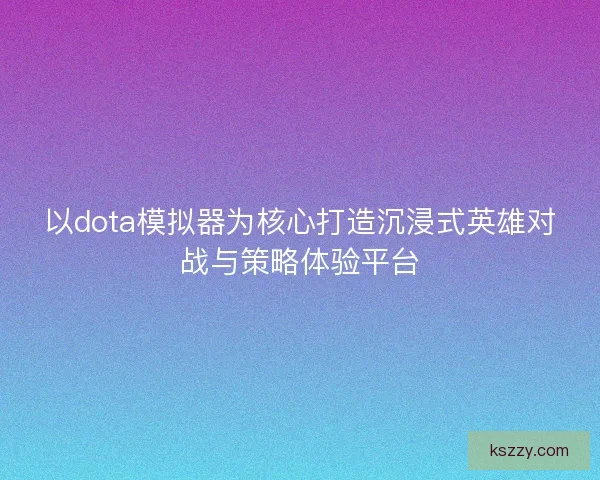 以dota模拟器为核心打造沉浸式英雄对战与策略体验平台