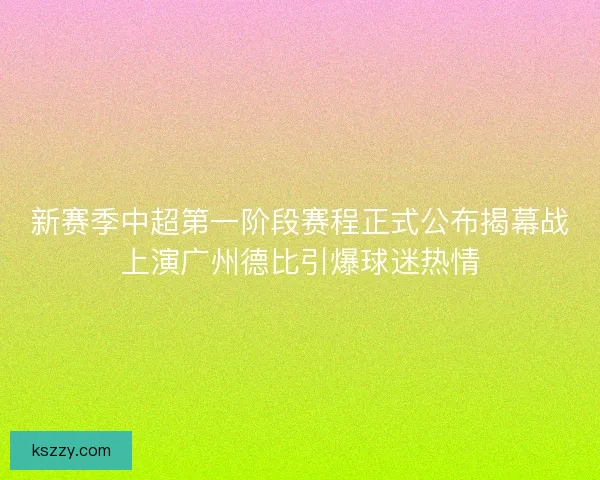 新赛季中超第一阶段赛程正式公布揭幕战上演广州德比引爆球迷热情