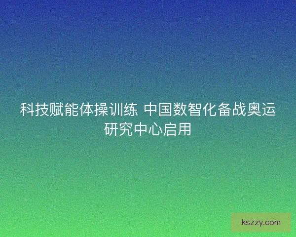 科技赋能体操训练 中国数智化备战奥运研究中心启用