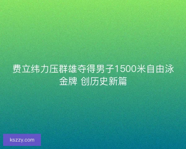 费立纬力压群雄夺得男子1500米自由泳金牌 创历史新篇