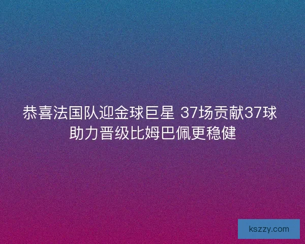 恭喜法国队迎金球巨星 37场贡献37球 助力晋级比姆巴佩更稳健