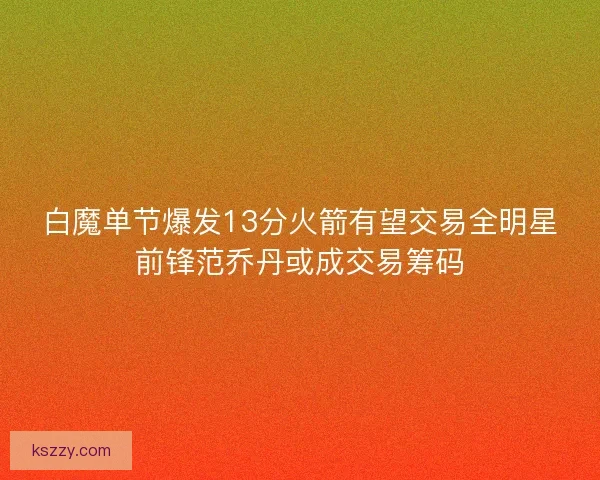 白魔单节爆发13分火箭有望交易全明星前锋范乔丹或成交易筹码 白魔单节爆发13分火箭有望交易全明星前锋范乔丹或成交易筹码