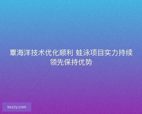 覃海洋技术优化顺利 蛙泳项目实力持续领先保持优势