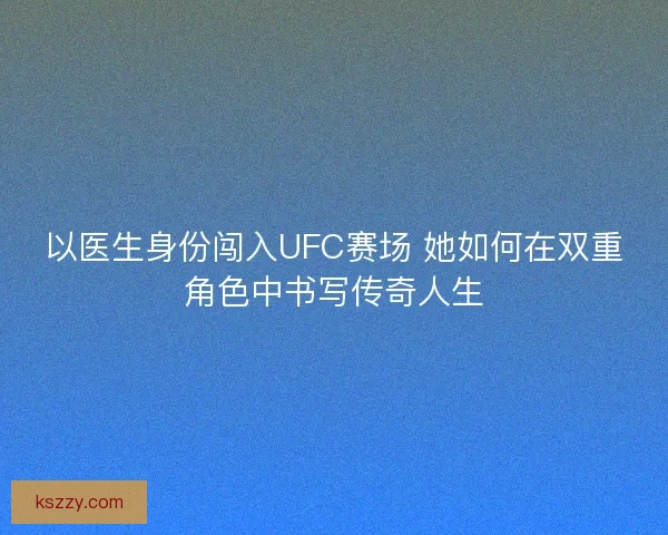 以医生身份闯入UFC赛场 她如何在双重角色中书写传奇人生