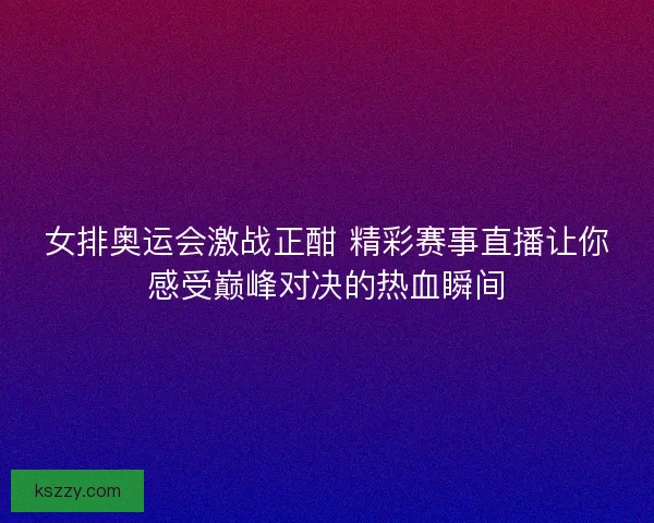 女排奥运会激战正酣 精彩赛事直播让你感受巅峰对决的热血瞬间