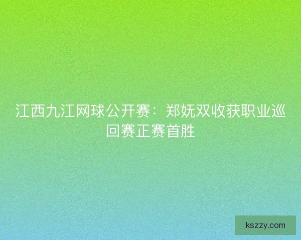 江西九江网球公开赛：郑妩双收获职业巡回赛正赛首胜