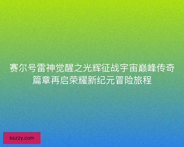 赛尔号雷神觉醒之光辉征战宇宙巅峰传奇篇章再启荣耀新纪元冒险旅程