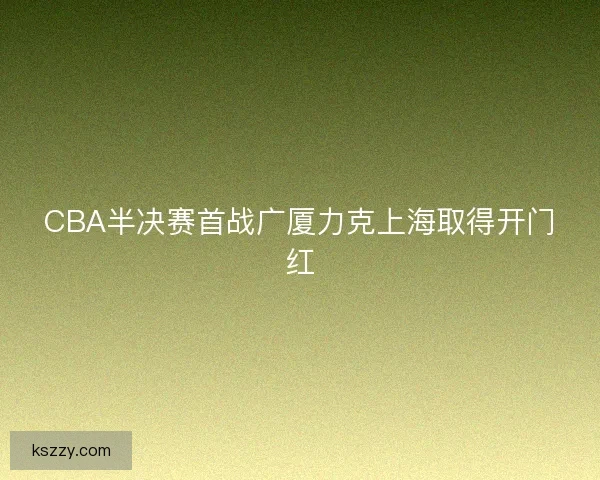 CBA半决赛首战广厦力克上海取得开门红
