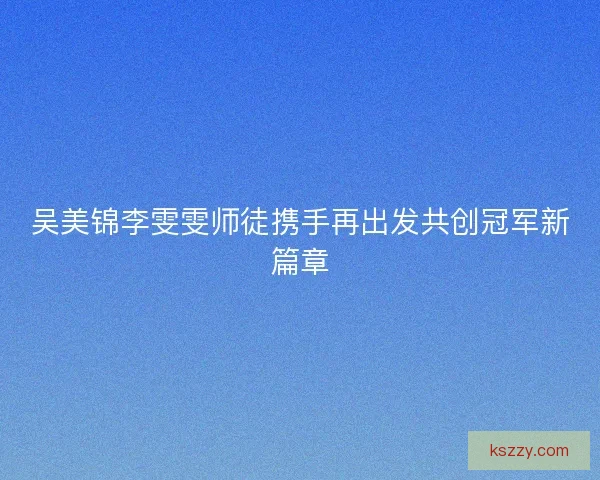 吴美锦李雯雯师徒携手再出发共创冠军新篇章