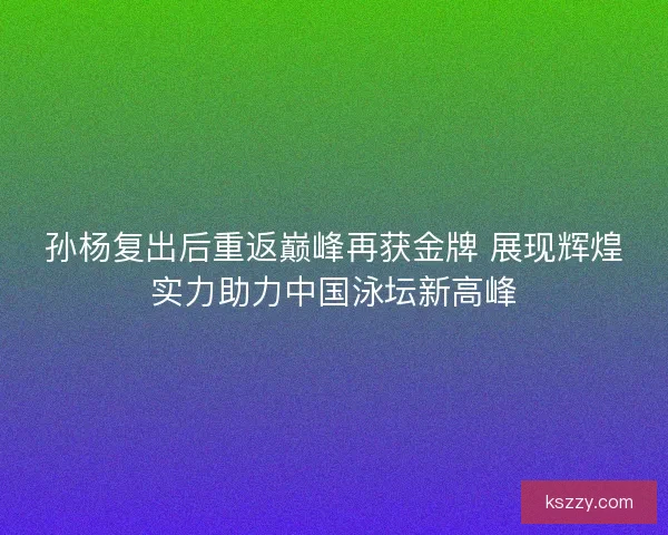 孙杨复出后重返巅峰再获金牌 展现辉煌实力助力中国泳坛新高峰