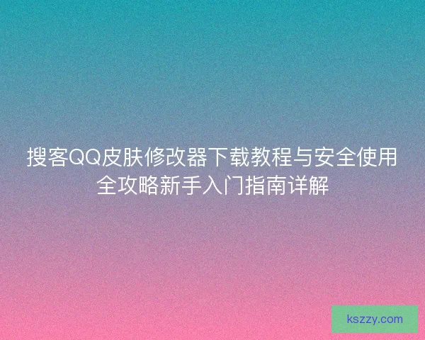 搜客QQ皮肤修改器下载教程与安全使用全攻略新手入门指南详解