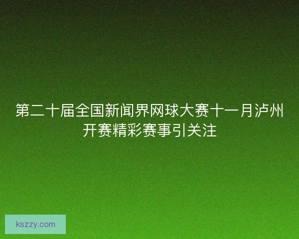 第二十届全国新闻界网球大赛十一月泸州开赛精彩赛事引关注