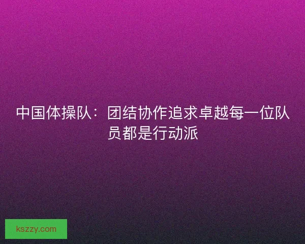 中国体操队：团结协作追求卓越每一位队员都是行动派