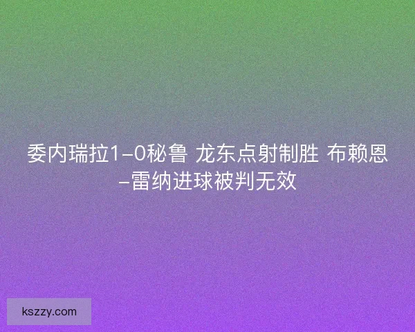 委内瑞拉1-0秘鲁 龙东点射制胜 布赖恩-雷纳进球被判无效