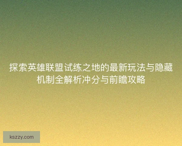 探索英雄联盟试练之地的最新玩法与隐藏机制全解析冲分与前瞻攻略