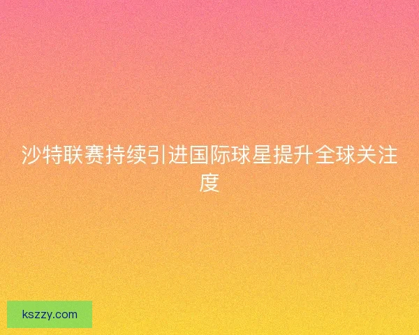 沙特联赛持续引进国际球星提升全球关注度