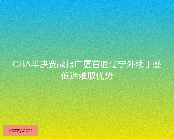 CBA半决赛战报广厦首胜辽宁外线手感低迷难取优势