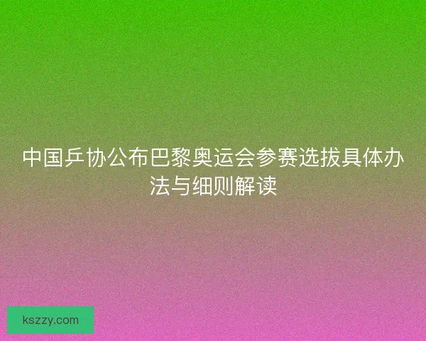 中国乒协公布巴黎奥运会参赛选拔具体办法与细则解读