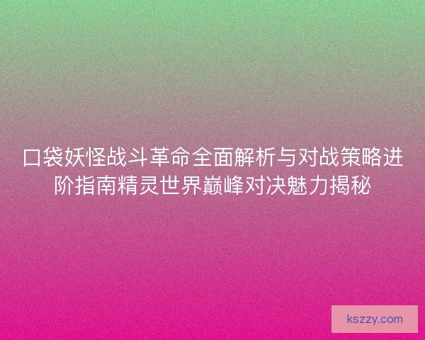 口袋妖怪战斗革命全面解析与对战策略进阶指南精灵世界巅峰对决魅力揭秘