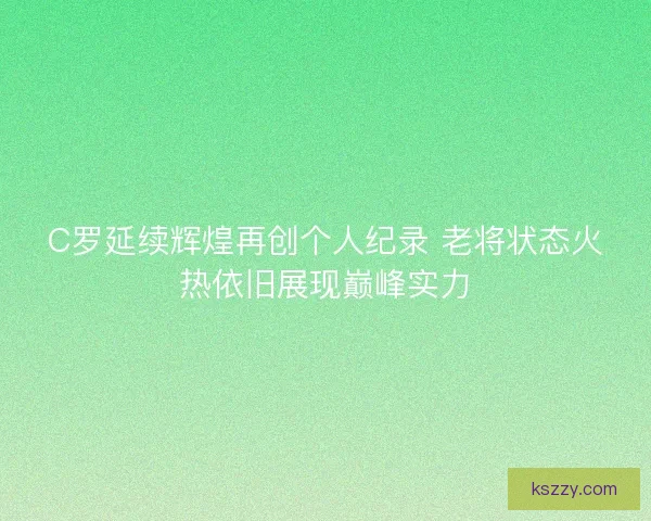 C罗延续辉煌再创个人纪录 老将状态火热依旧展现巅峰实力