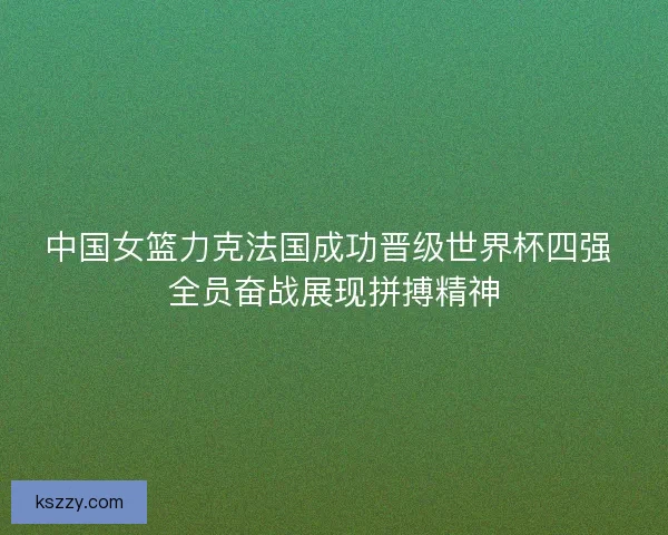 中国女篮力克法国成功晋级世界杯四强 全员奋战展现拼搏精神