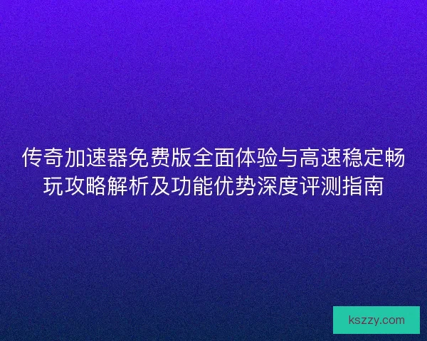 传奇加速器免费版全面体验与高速稳定畅玩攻略解析及功能优势深度评测指南