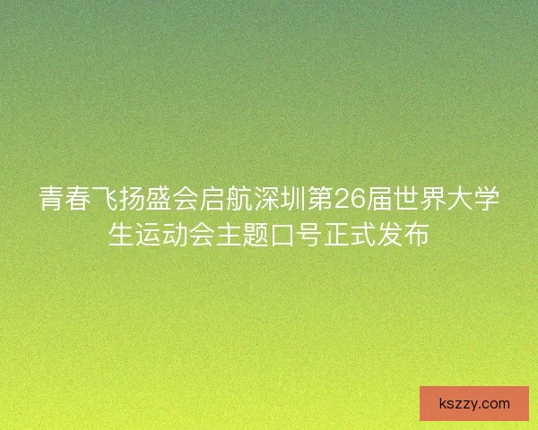 青春飞扬盛会启航深圳第26届世界大学生运动会主题口号正式发布