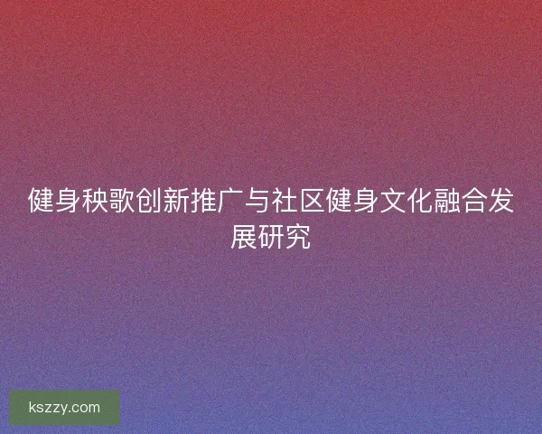 健身秧歌创新推广与社区健身文化融合发展研究