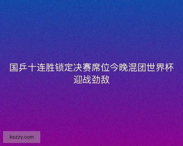 国乒十连胜锁定决赛席位今晚混团世界杯迎战劲敌