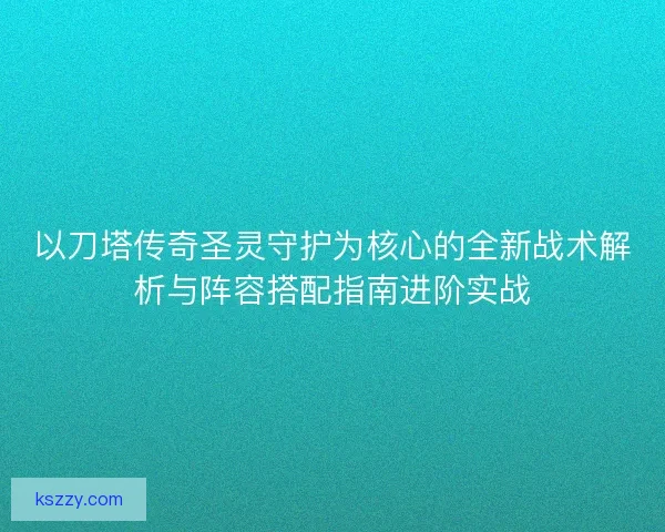 以刀塔传奇圣灵守护为核心的全新战术解析与阵容搭配指南进阶实战