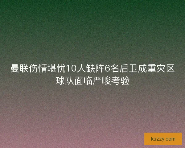 曼联伤情堪忧10人缺阵6名后卫成重灾区球队面临严峻考验